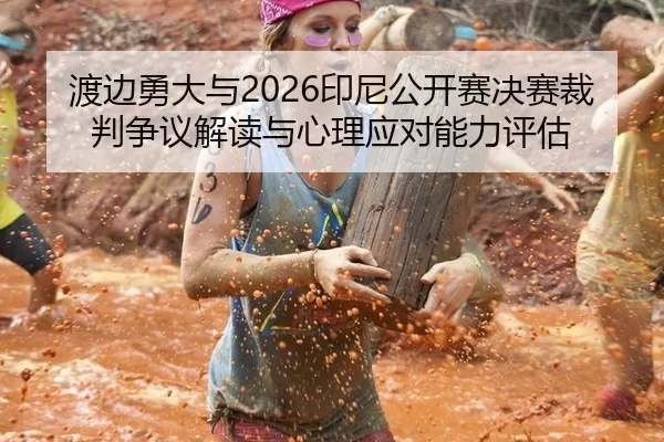 渡边勇大与2026印尼公开赛决赛裁判争议解读与心理应对能力评估