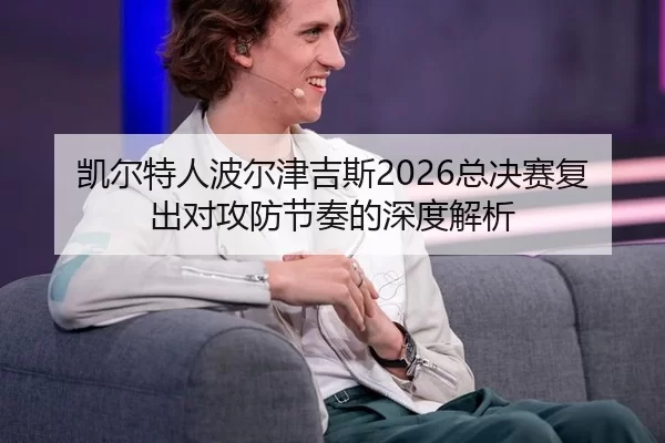 凯尔特人波尔津吉斯2026总决赛复出对攻防节奏的深度解析