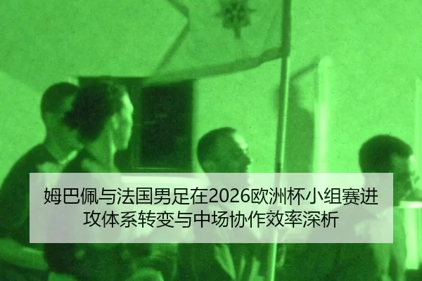姆巴佩与法国男足在2026欧洲杯小组赛进攻体系转变与中场协作效率深析