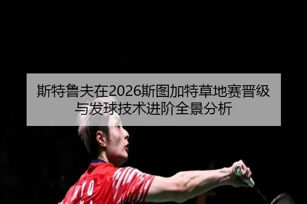 斯特鲁夫在2026斯图加特草地赛晋级与发球技术进阶全景分析