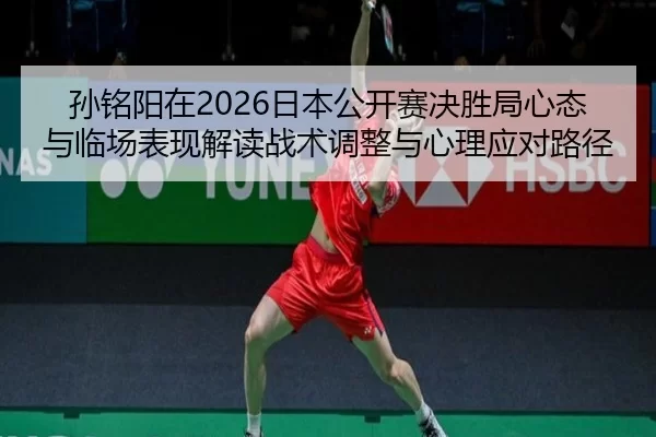 孙铭阳在2026日本公开赛决胜局心态与临场表现解读战术调整与心理应对路径